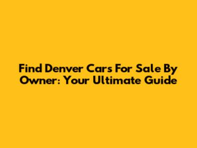 Find Denver Cars For Sale By Owner: Your Ultimate Guide