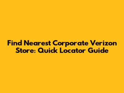 Find Nearest Corporate Verizon Store: Quick Locator Guide