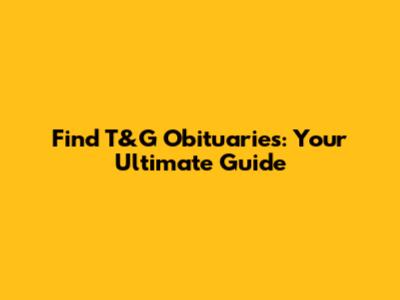 Find T&G Obituaries: Your Ultimate Guide