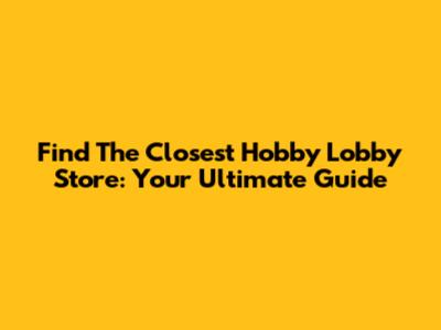 Find The Closest Hobby Lobby Store: Your Ultimate Guide