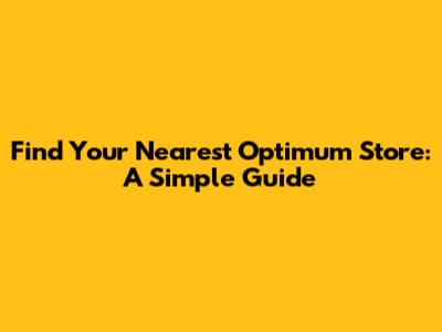 Find Your Nearest Optimum Store: A Simple Guide