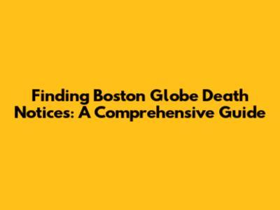 Finding Boston Globe Death Notices: A Comprehensive Guide