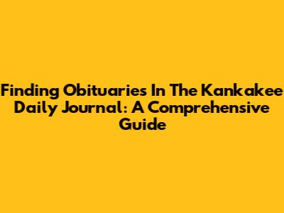Finding Obituaries In The Kankakee Daily Journal: A Comprehensive Guide