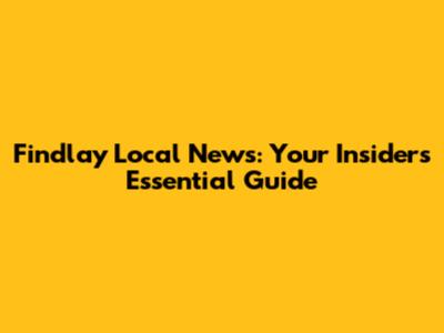 Findlay Local News: Your Insider's Essential Guide