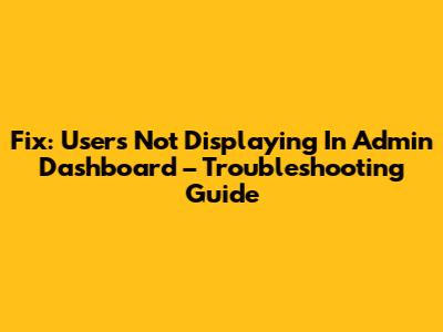 Fix: Users Not Displaying In Admin Dashboard – Troubleshooting Guide