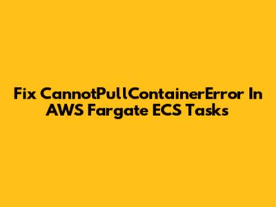 Fix CannotPullContainerError In AWS Fargate ECS Tasks