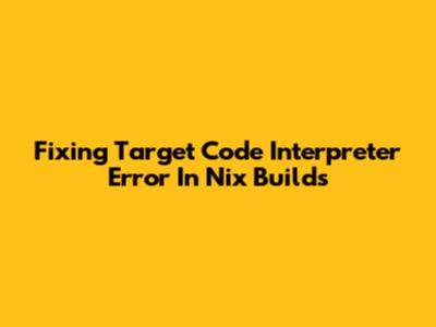 Fixing 'Target Code Interpreter' Error In Nix Builds