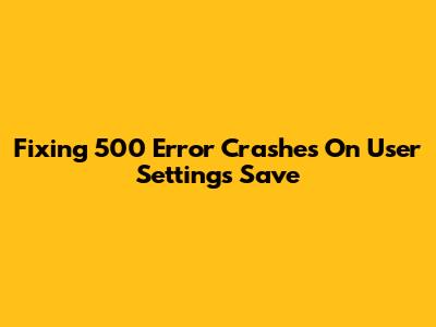 Fixing 500 Error Crashes On User Settings Save