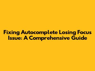 Fixing Autocomplete Losing Focus Issue: A Comprehensive Guide