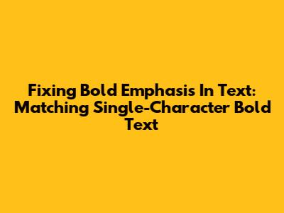 Fixing Bold Emphasis In Text: Matching Single-Character Bold Text