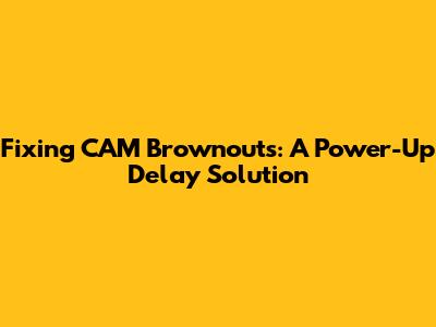 Fixing CAM Brownouts: A Power-Up Delay Solution