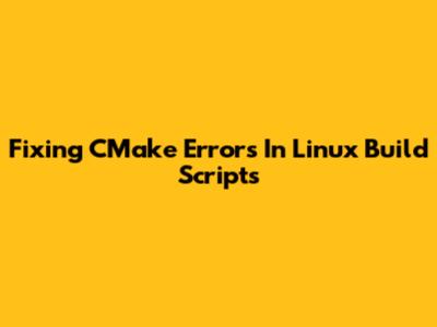 Fixing CMake Errors In Linux Build Scripts