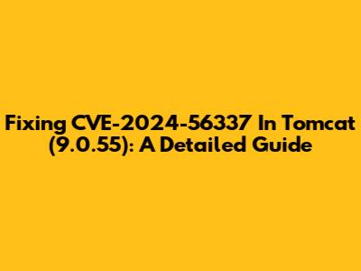 Fixing CVE-2024-56337 In Tomcat (9.0.55): A Detailed Guide