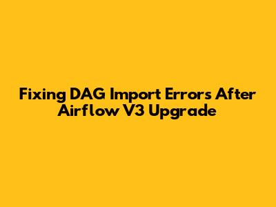 Fixing DAG Import Errors After Airflow V3 Upgrade