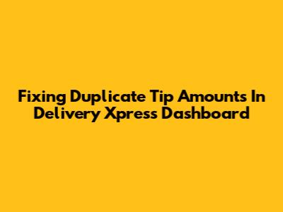 Fixing Duplicate Tip Amounts In Delivery Xpress Dashboard