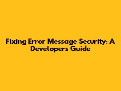 Fixing Error Message Security: A Developer's Guide