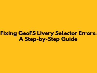 Fixing GeoFS Livery Selector Errors: A Step-by-Step Guide