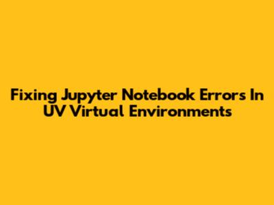 Fixing Jupyter Notebook Errors In UV Virtual Environments