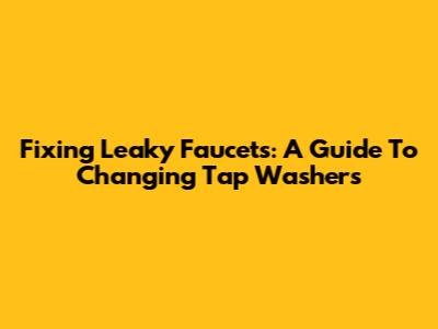 Fixing Leaky Faucets: A Guide To Changing Tap Washers