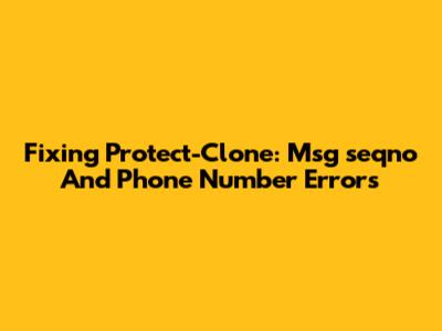 Fixing Protect-Clone: Msg_seqno And Phone Number Errors