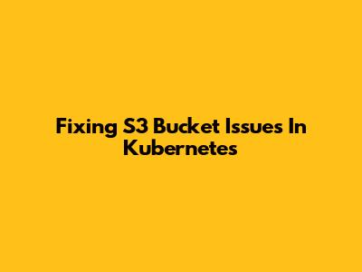 Fixing S3 Bucket Issues In Kubernetes