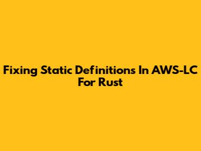 Fixing Static Definitions In AWS-LC For Rust