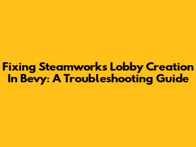 Fixing Steamworks Lobby Creation In Bevy: A Troubleshooting Guide