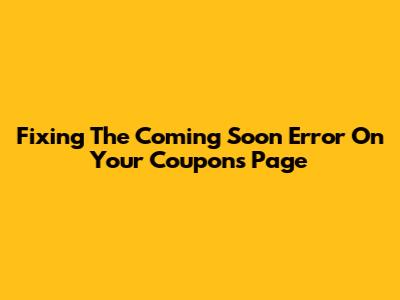 Fixing The 'Coming Soon' Error On Your Coupons Page