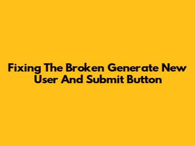 Fixing The Broken 'Generate New User And Submit' Button