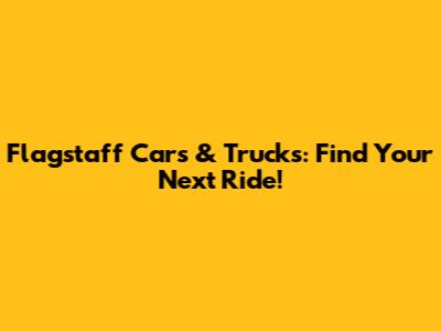 Flagstaff Cars & Trucks: Find Your Next Ride!