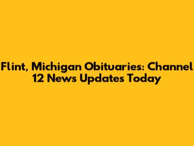 Flint, Michigan Obituaries: Channel 12 News Updates Today