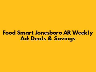 Food Smart Jonesboro AR Weekly Ad: Deals & Savings