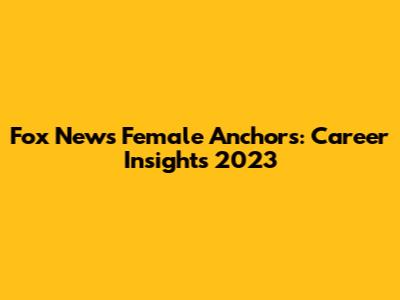 Fox News Female Anchors: Career Insights 2023