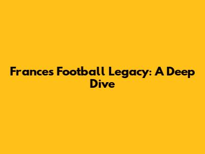 France's Football Legacy: A Deep Dive