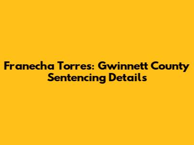 Franecha Torres: Gwinnett County Sentencing Details