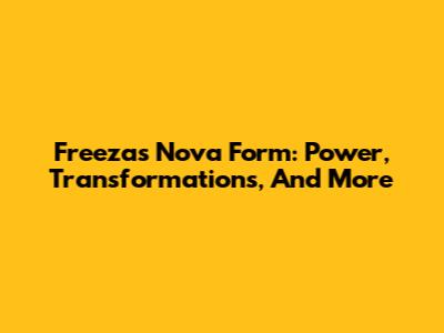 Freeza's Nova Form: Power, Transformations, And More
