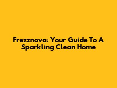 Frezznova: Your Guide To A Sparkling Clean Home