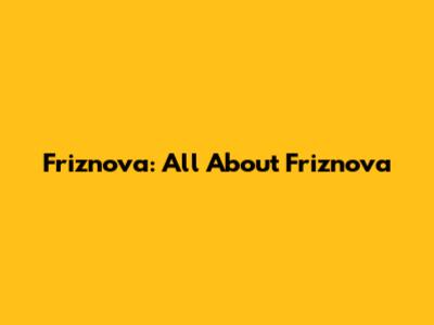 Friznova: All About Friznova