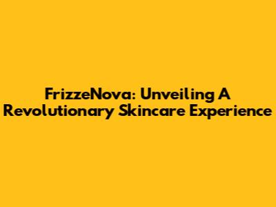 FrizzeNova: Unveiling A Revolutionary Skincare Experience