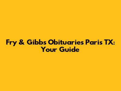 Fry & Gibbs Obituaries Paris TX: Your Guide