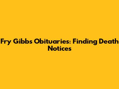 Fry Gibbs Obituaries: Finding Death Notices