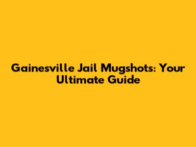 Gainesville Jail Mugshots: Your Ultimate Guide