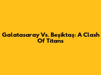 Galatasaray Vs. Beşiktaş: A Clash Of Titans