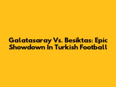 Galatasaray Vs. Besiktas: Epic Showdown In Turkish Football