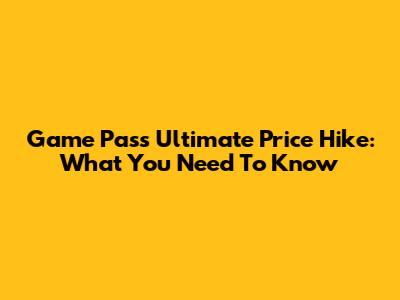 Game Pass Ultimate Price Hike: What You Need To Know