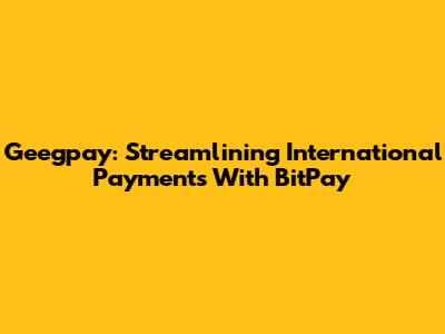 Geegpay: Streamlining International Payments With BitPay