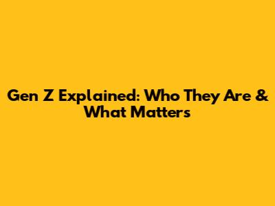 Gen Z Explained: Who They Are & What Matters