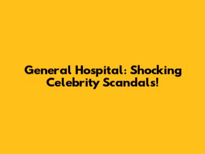 General Hospital: Shocking Celebrity Scandals!