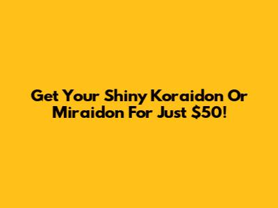 Get Your Shiny Koraidon Or Miraidon For Just $50!