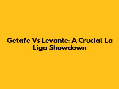 Getafe Vs Levante: A Crucial La Liga Showdown